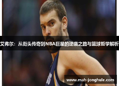 艾弗尔：从街头传奇到NBA巨星的逆袭之路与篮球哲学解析